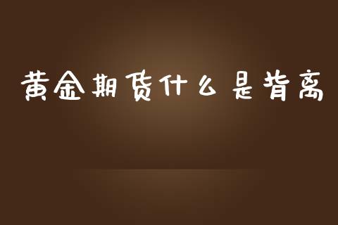 黄金期货什么是背离_https://wap.78312.cn_金融监管_第1张