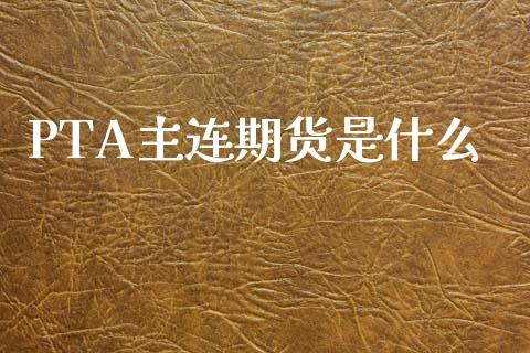 PTA主连期货是什么_https://wap.78312.cn_财经新闻_第1张