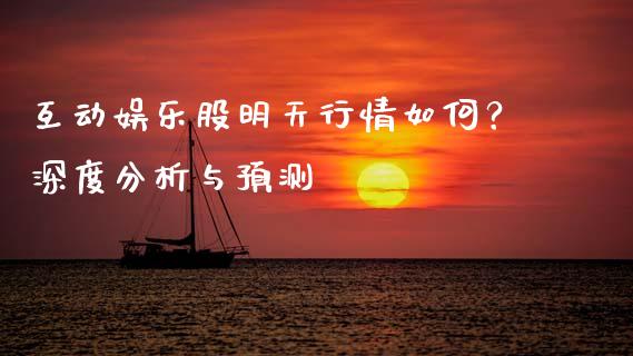 互动娱乐股明天行情如何？深度分析与预测_https://wap.78312.cn_财经新闻_第1张