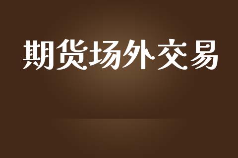 期货场外交易_https://wap.78312.cn_财经新闻_第1张