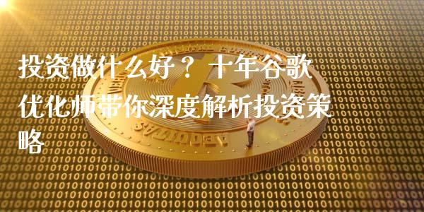 投资做什么好？ 十年谷歌优化师带你深度解析投资策略_https://wap.78312.cn_期货开户_第1张