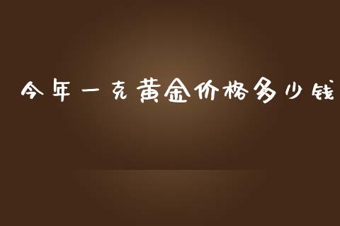 今年一克黄金价格多少钱_https://wap.78312.cn_外汇交易_第1张