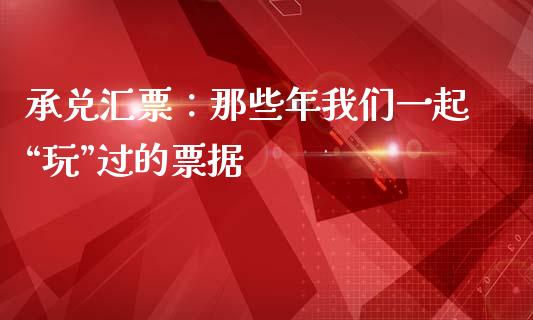 承兑汇票：那些年我们一起“玩”过的票据_https://wap.78312.cn_财经新闻_第1张