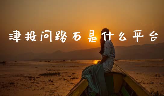 津投问路石是什么平台_https://wap.78312.cn_债券资讯_第1张