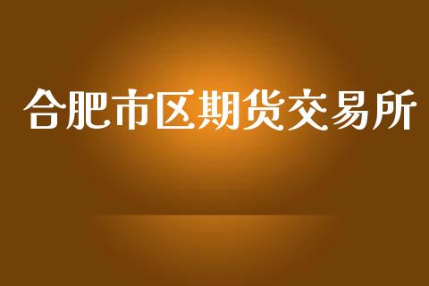 合肥市区期货交易所_https://wap.78312.cn_全球市场_第1张