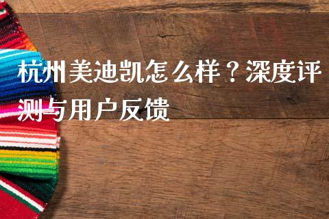 杭州美迪凯怎么样？深度评测与用户反馈_https://wap.78312.cn_债券资讯_第1张
