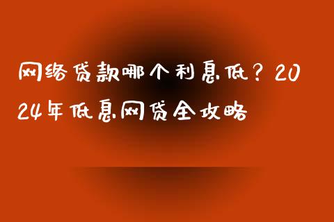 网络贷款哪个利息低？2024年低息网贷全攻略_https://wap.78312.cn_金融监管_第1张