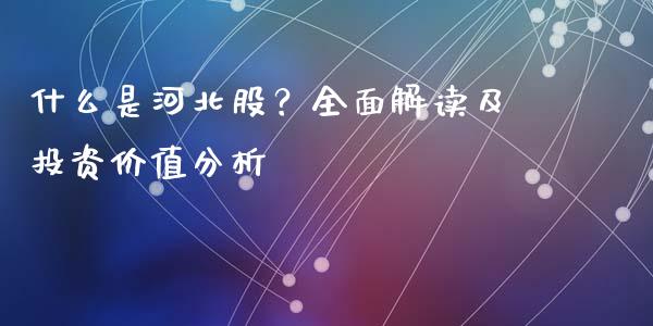 什么是河北股？全面解读及投资价值分析_https://wap.78312.cn_期货开户_第1张