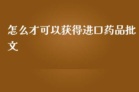 怎么才可以获得进口药品批文_https://wap.78312.cn_金融监管_第1张