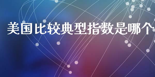 美国比较典型指数是哪个_https://wap.78312.cn_期货开户_第1张