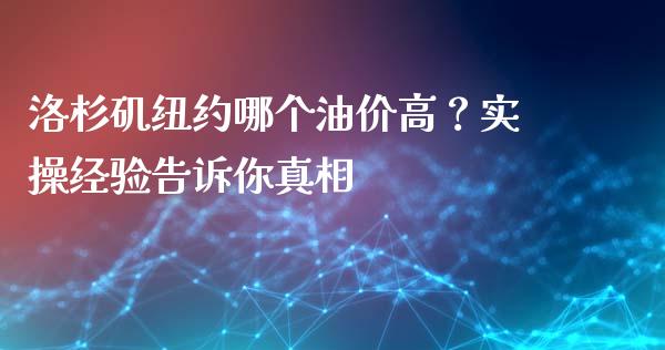 洛杉矶纽约哪个油价高？实操经验告诉你真相_https://wap.78312.cn_期货开户_第1张