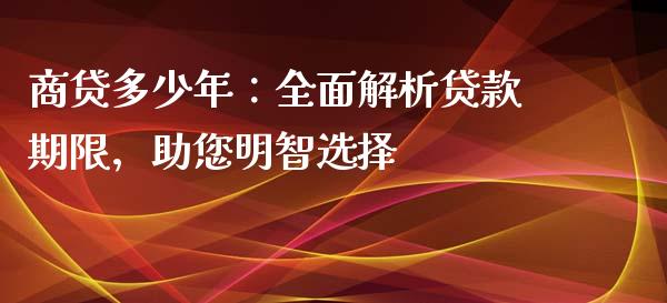 商贷多少年：全面解析贷款期限，助您明智选择_https://wap.78312.cn_金融监管_第1张