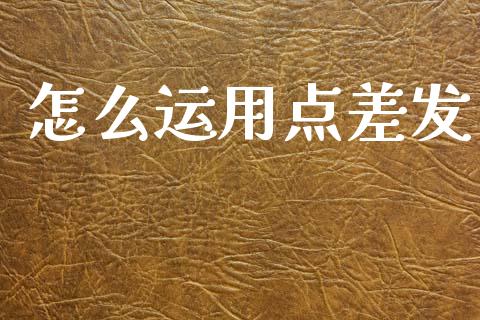怎么运用点差发_https://wap.78312.cn_金融监管_第1张