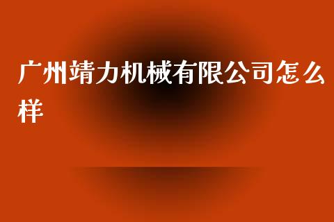 广州靖力机械有限公司怎么样_https://wap.78312.cn_全球市场_第1张