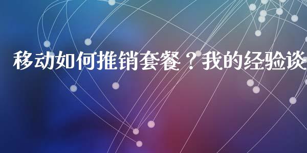 移动如何推销套餐？我的经验谈_https://wap.78312.cn_债券资讯_第1张