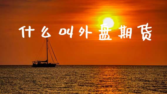什么叫外盘期货_https://wap.78312.cn_财经新闻_第1张