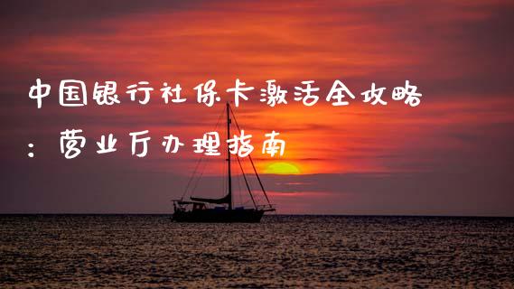 中国银行社保卡激活全攻略:营业厅办理指南_期货开户_第1张_期货开户_金融监管_外汇交易_债券资讯_全球市场_财经新闻 中国银行社保卡激活全攻略:营业厅办理指南_https://wap.78312.cn_期货开户_第1张