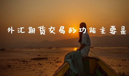 外汇期货交易的功能主要是_https://wap.78312.cn_全球市场_第1张