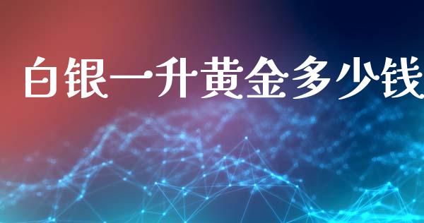白银一升黄金多少钱_https://wap.78312.cn_财经新闻_第1张