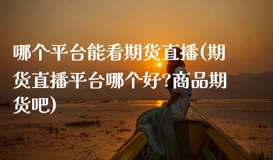 哪个平台能看期货直播(期货直播平台哪个好?商品期货吧)_https://wap.78312.cn_财经新闻_第1张