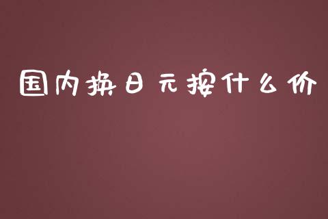 国内换日元按什么价_https://wap.78312.cn_债券资讯_第1张