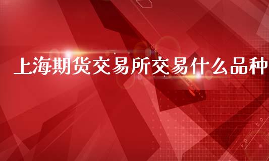 上海期货交易所交易什么品种_https://wap.78312.cn_财经新闻_第1张