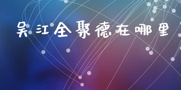 吴江全聚德在哪里_https://wap.78312.cn_期货开户_第1张