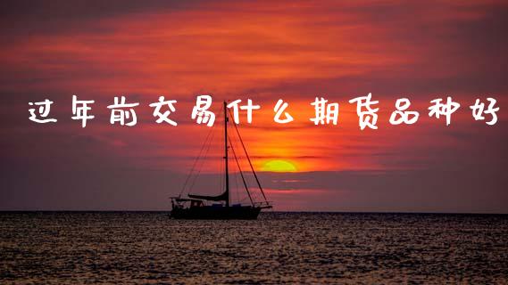 过年前交易什么期货品种好_https://wap.78312.cn_期货开户_第1张