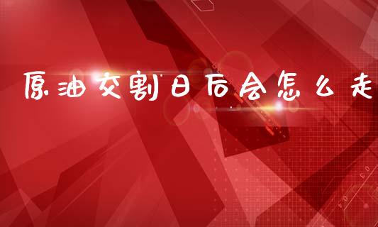 原油交割日后会怎么走_外汇交易_第1张_期货开户_金融监管_外汇交易_债券资讯_全球市场_财经新闻 原油交割日后会怎么走_https://wap.78312.cn_外汇交易_第1张