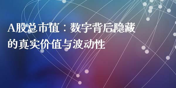 A股总市值：数字背后隐藏的真实价值与波动性_https://wap.78312.cn_外汇交易_第1张