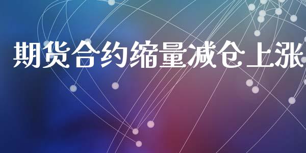 期货合约缩量减仓上涨_期货开户_第1张_期货开户_金融监管_外汇交易_债券资讯_全球市场_财经新闻 期货合约缩量减仓上涨_https://wap.78312.cn_期货开户_第1张