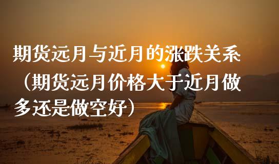 期货远月与近月的涨跌关系(期货远月价格大于近月做多还是做空好)_外汇交易_第1张_期货开户_金融监管_外汇交易_债券资讯_全球市场_财经新闻 期货远月与近月的涨跌关系(期货远月价格大于近月做多还是做空好)_https://wap.78312.cn_外汇交易_第1张