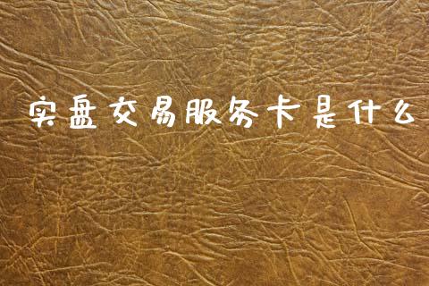 实盘交易服务卡是什么_https://wap.78312.cn_债券资讯_第1张