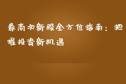 券商次新股全方位指南：把握投资新机遇_https://wap.78312.cn_财经新闻_第1张