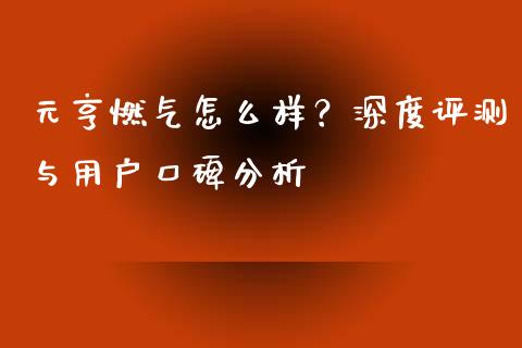 元亨燃气怎么样？深度评测与用户口碑分析_https://wap.78312.cn_期货开户_第1张