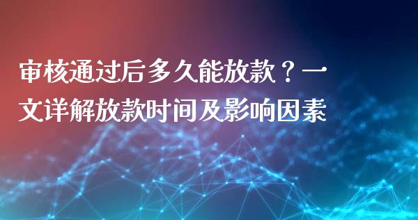 审核通过后多久能放款？一文详解放款时间及影响因素_https://wap.78312.cn_金融监管_第1张
