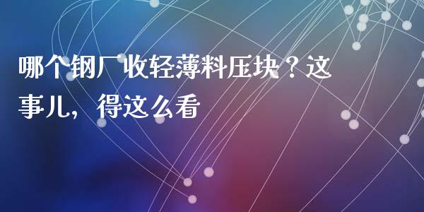 哪个钢厂收轻薄料压块？这事儿，得这么看_https://wap.78312.cn_金融监管_第1张