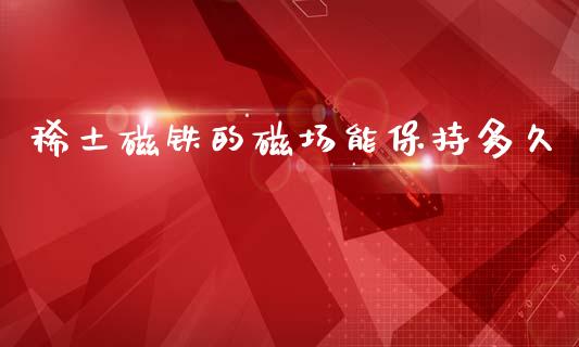 稀土磁铁的磁场能保持多久_https://wap.78312.cn_债券资讯_第1张