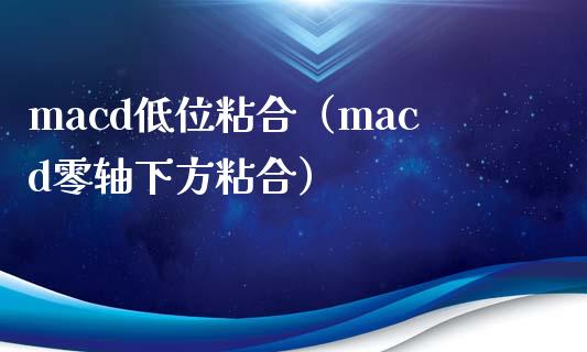 macd低位粘合（macd零轴下方粘合）_https://wap.78312.cn_财经新闻_第1张