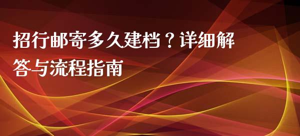 招行邮寄多久建档?详细解答与流程指南_金融监管_第1张_期货开户_金融监管_外汇交易_债券资讯_全球市场_财经新闻 招行邮寄多久建档?详细解答与流程指南_https://wap.78312.cn_金融监管_第1张
