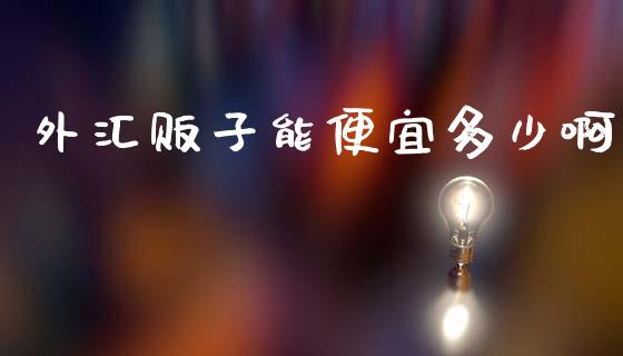 外汇贩子能便宜多少啊_https://wap.78312.cn_外汇交易_第1张