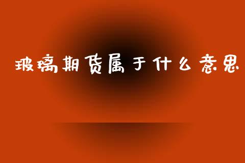 玻璃期货属于什么意思_财经新闻_第1张_期货开户_金融监管_外汇交易_债券资讯_全球市场_财经新闻 玻璃期货属于什么意思_https://wap.78312.cn_财经新闻_第1张