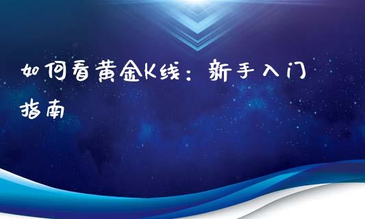 如何看黄金K线：新手入门指南_https://wap.78312.cn_期货开户_第1张