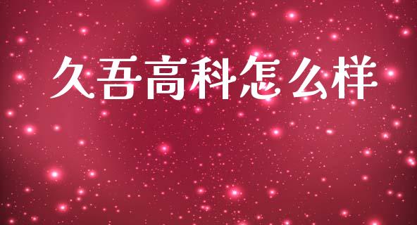 久吾高科怎么样_https://wap.78312.cn_外汇交易_第1张