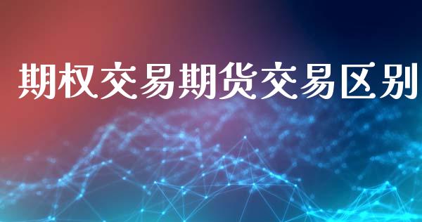期权交易期货交易区别_https://wap.78312.cn_财经新闻_第1张