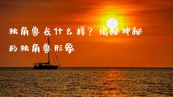 独角兽长什么样？揭秘神秘的独角兽形象_https://wap.78312.cn_金融监管_第1张