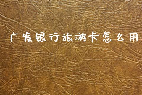 广发银行旅游卡怎么用_https://wap.78312.cn_财经新闻_第1张