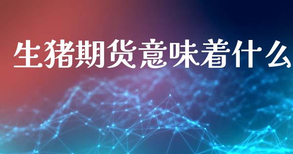 生猪期货意味着什么_https://wap.78312.cn_财经新闻_第1张