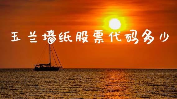 玉兰墙纸股票代码多少_https://wap.78312.cn_全球市场_第1张
