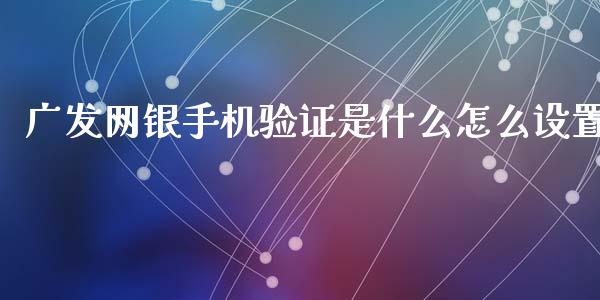 广发网银手机验证是什么怎么设置_https://wap.78312.cn_全球市场_第1张